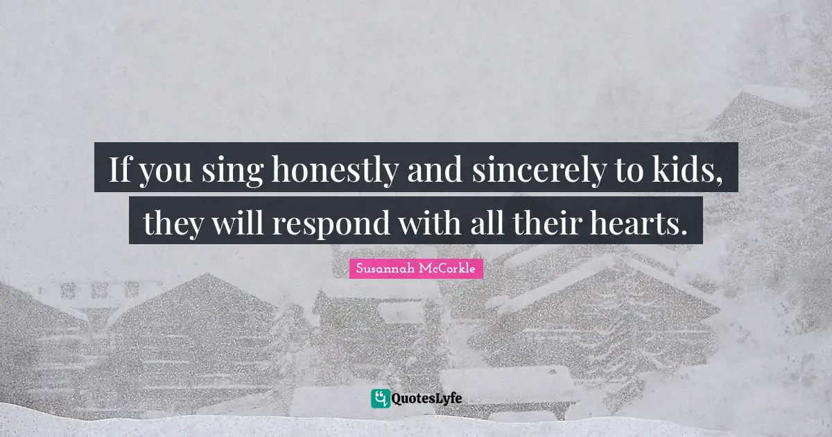 If you sing honestly and sincerely to kids, they will respond with all their hearts.