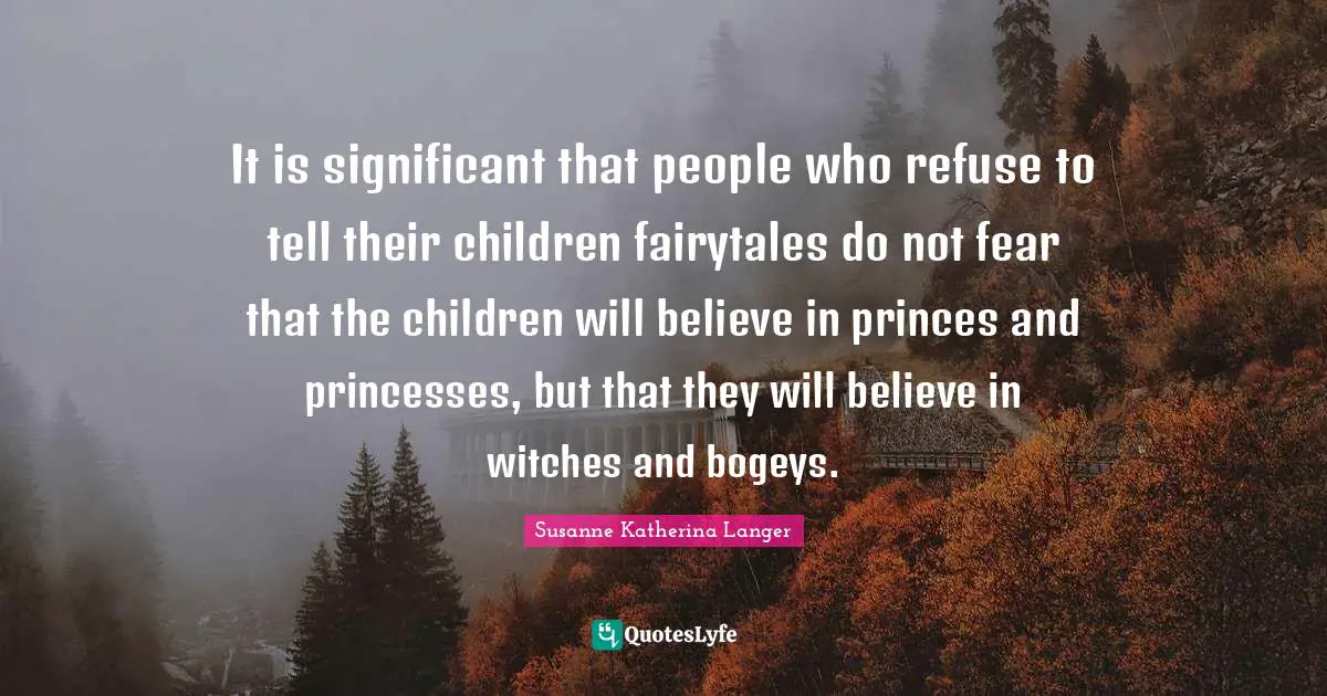Do Not Fear Quotes: "It is significant that people who refuse to tell their children fairytales do not fear that the children will believe in princes and princesses, but that they will believe in witches and bogeys."