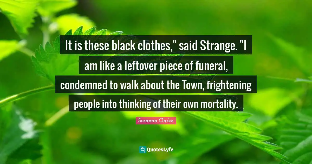 It is these black clothes," said Strange. "I am like a leftover piece of funeral, condemned to walk about the Town, frightening people into thinking of their own mortality.