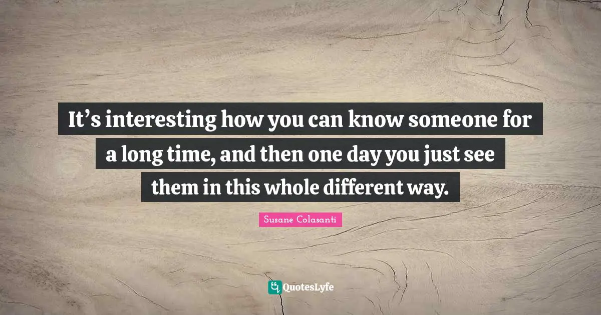 It’s interesting how you can know someone for a long time, and then one day you just see them in this whole different way.