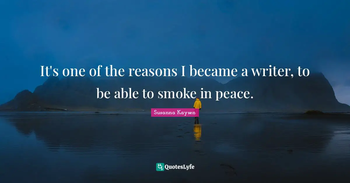 Susanna Kaysen Quotes: "It's one of the reasons I became a writer, to be able to smoke in peace."