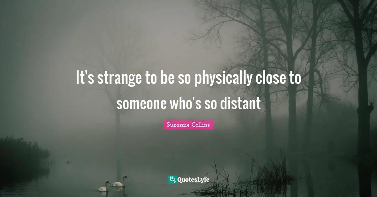 It's strange to be so physically close to someone who's so distant