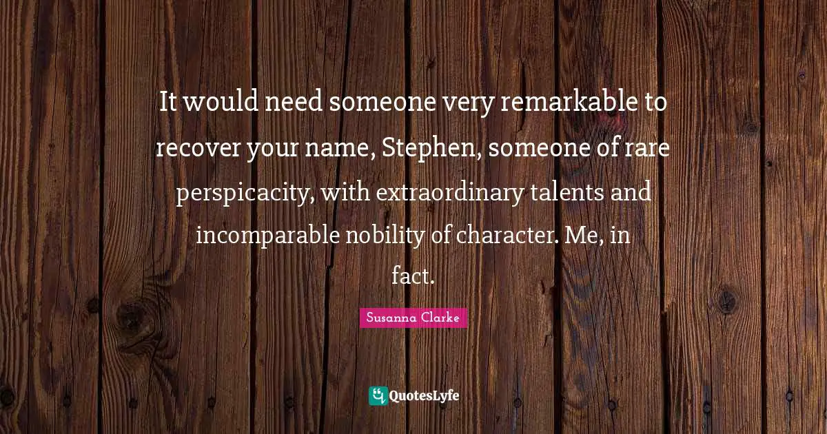 It would need someone very remarkable to recover your name, Stephen, someone of rare perspicacity, with extraordinary talents and incomparable nobility of character. Me, in fact.