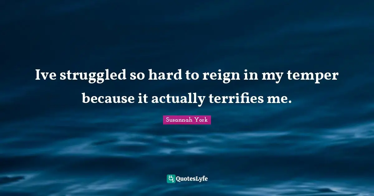 Ive struggled so hard to reign in my temper because it actually terrifies me.