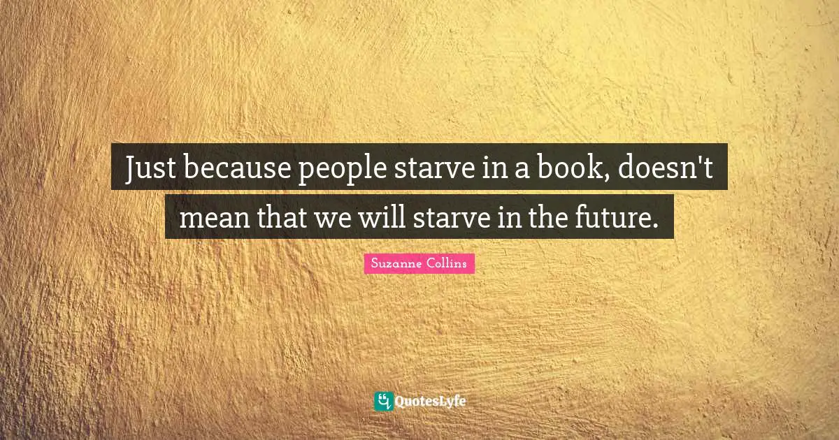 Just because people starve in a book, doesn't mean that we will starve in the future.