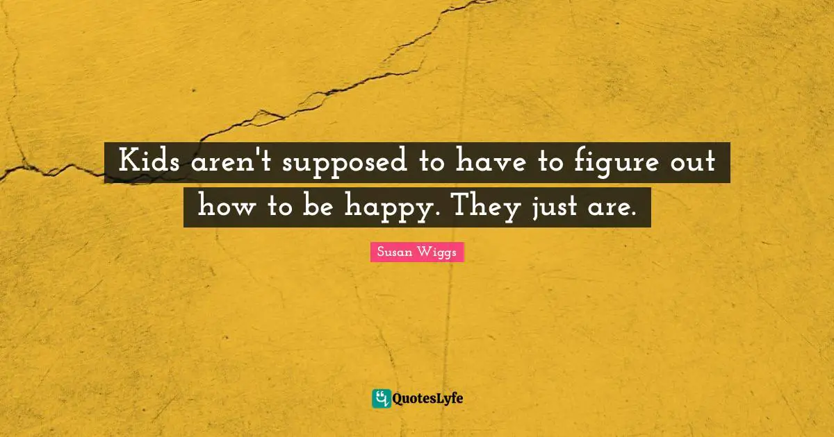 Kids aren't supposed to have to figure out how to be happy. They just are.
