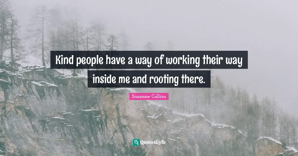 Kind people have a way of working their way inside me and rooting there.