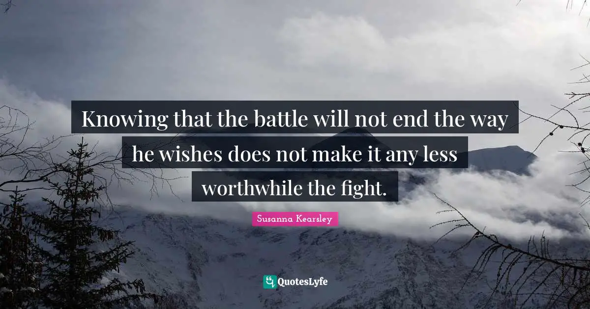 Susanna Kearsley Quotes: "Knowing that the battle will not end the way he wishes does not make it any less worthwhile the fight."