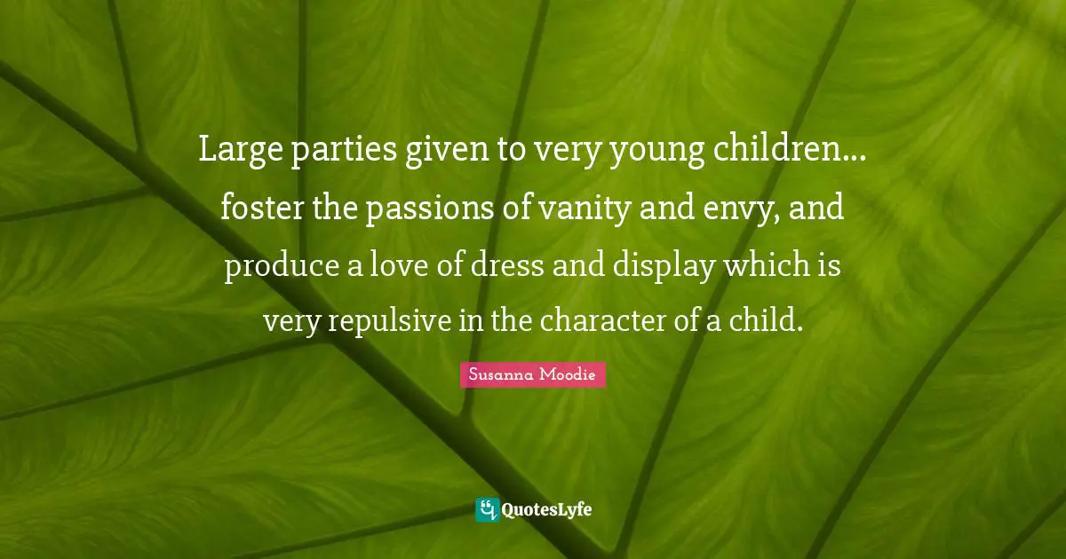 Large parties given to very young children... foster the passions of vanity and envy, and produce a love of dress and display which is very repulsive in the character of a child.
