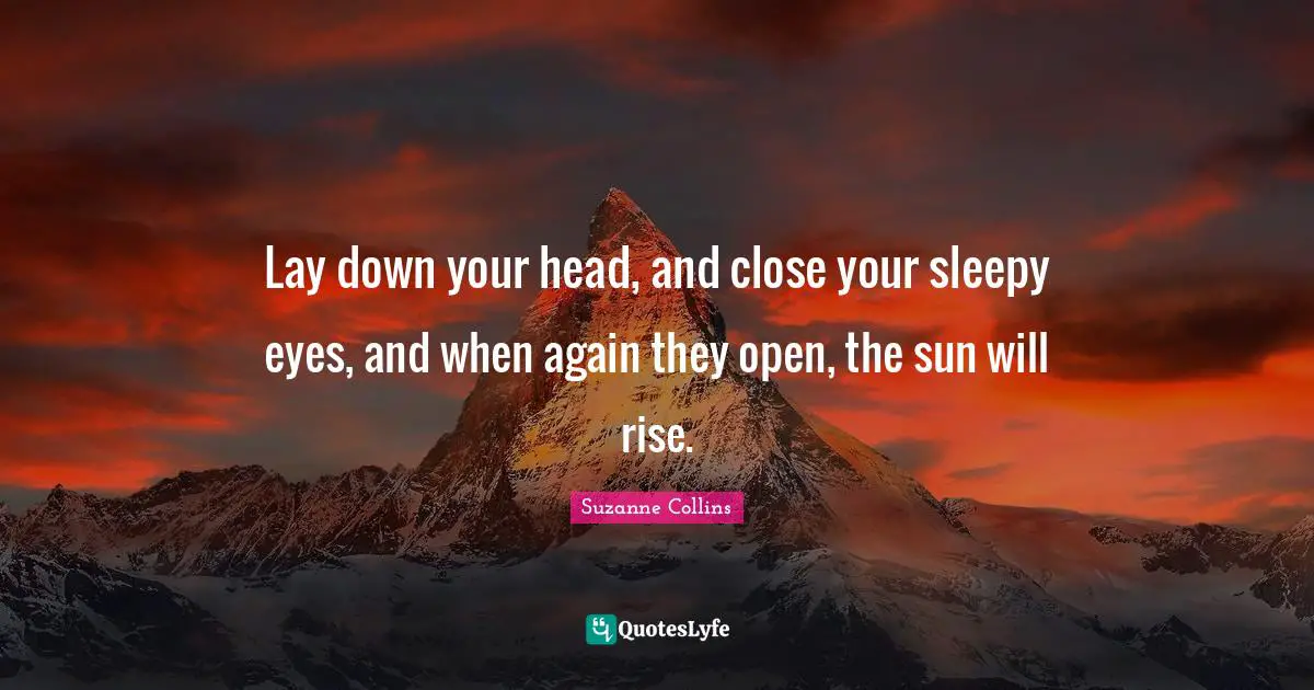 Lay down your head, and close your sleepy eyes, and when again they open, the sun will rise.