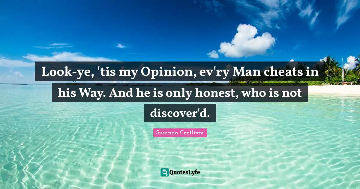 Look-ye, 'tis my Opinion, ev'ry Man cheats in his Way. And he is only honest, who is not discover'd.