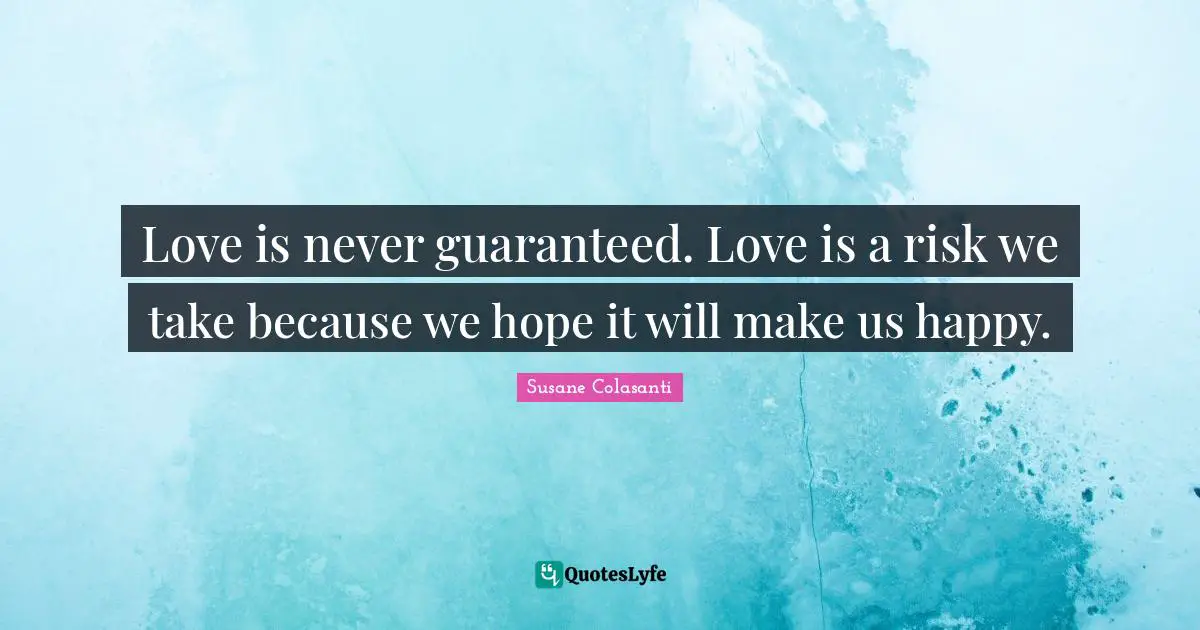 Love is never guaranteed. Love is a risk we take because we hope it will make us happy.