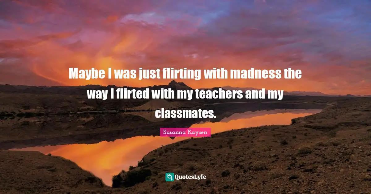 Susanna Kaysen Quotes: "Maybe I was just flirting with madness the way I flirted with my teachers and my classmates."