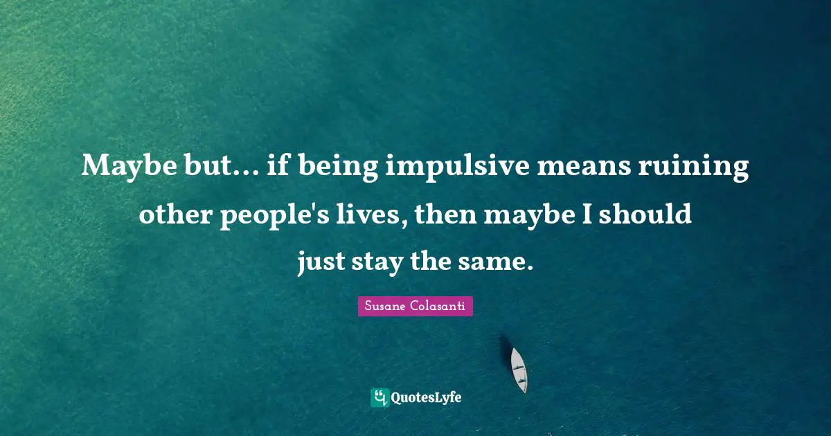 Impulsive Quotes: "Maybe but... if being impulsive means ruining other people's lives, then maybe I should just stay the same."