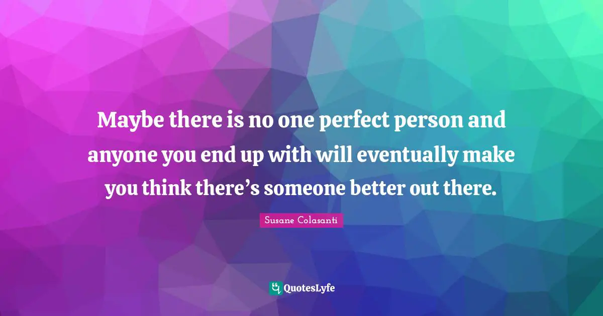Perfect Person Quotes: "Maybe there is no one perfect person and anyone you end up with will eventually make you think there’s someone better out there."
