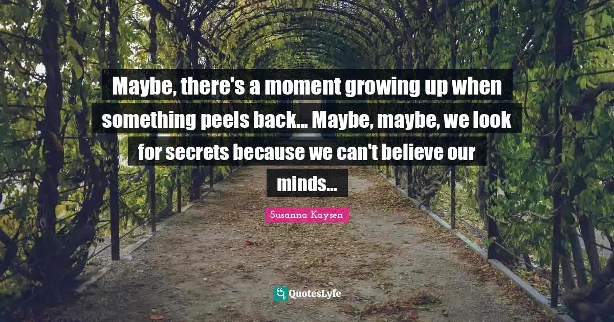 Susanna Kaysen Quotes: "Maybe, there's a moment growing up when something peels back... Maybe, maybe, we look for secrets because we can't believe our minds..."