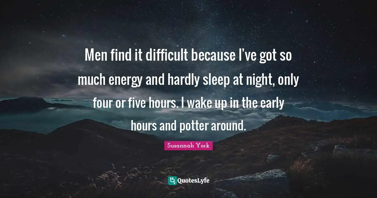 Men find it difficult because I've got so much energy and hardly sleep at night, only four or five hours. I wake up in the early hours and potter around.