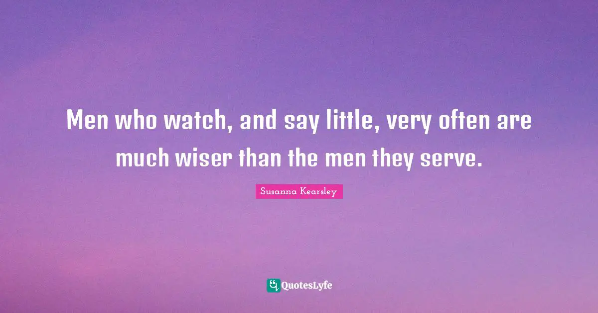 Susanna Kearsley Quotes: "Men who watch, and say little, very often are much wiser than the men they serve."