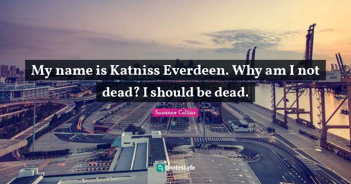My name is Katniss Everdeen. Why am I not dead? I should be dead.
