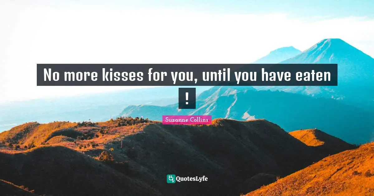 No more kisses for you, until you have eaten !