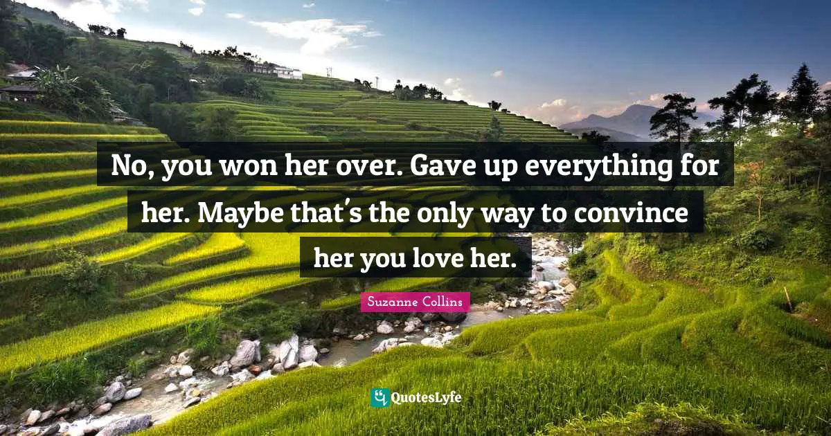 No, you won her over. Gave up everything for her. Maybe that's the only way to convince her you love her.
