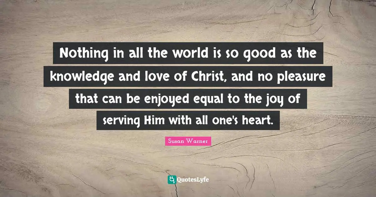 Nothing in all the world is so good as the knowledge and love of Christ, and no pleasure that can be enjoyed equal to the joy of serving Him with all one's heart.