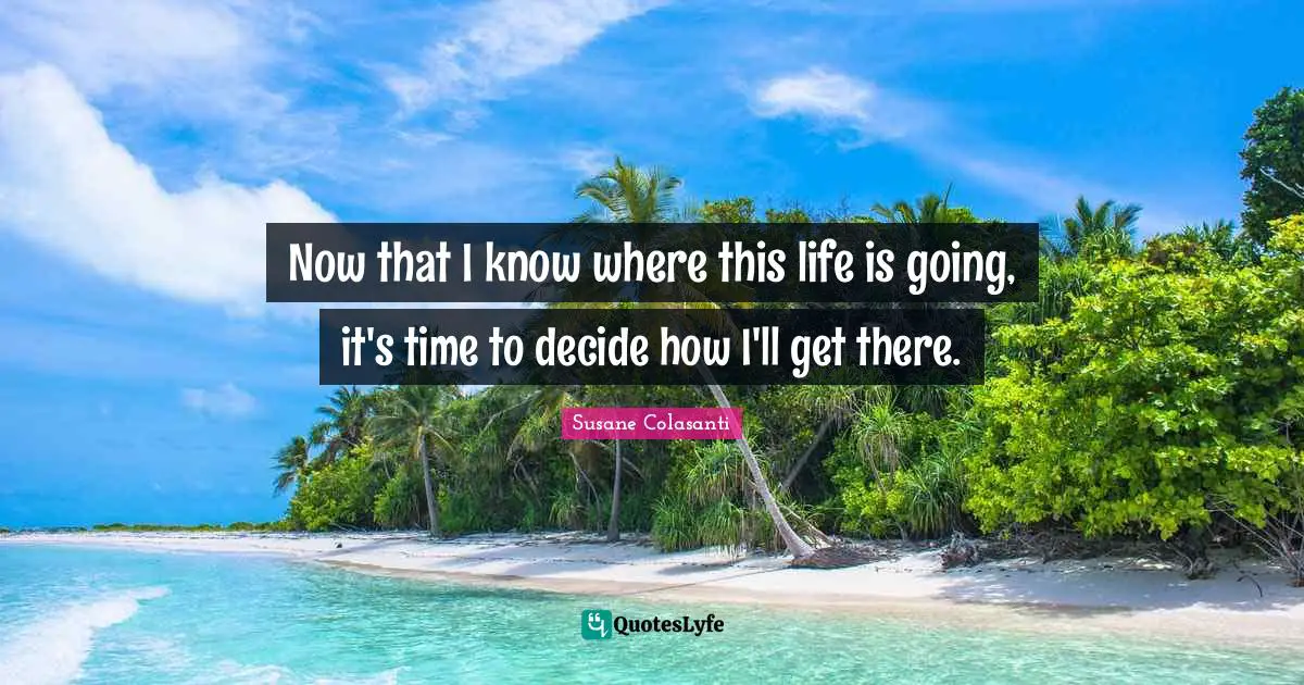 Now that I know where this life is going, it's time to decide how I'll get there.