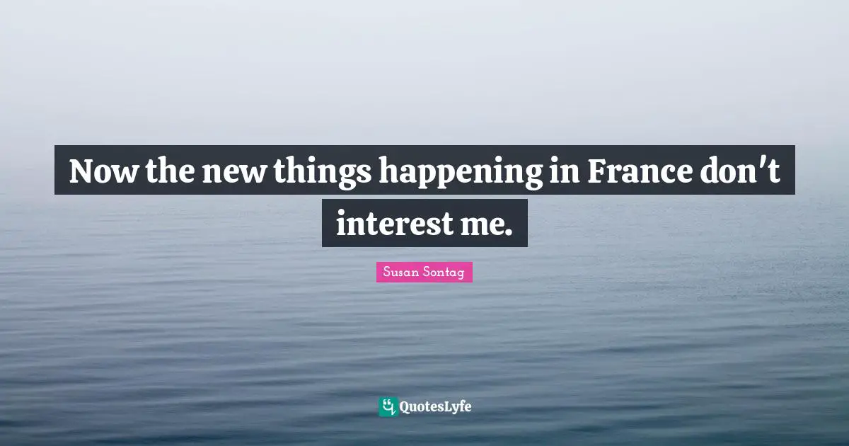 Now the new things happening in France don't interest me.