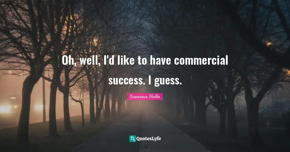 Oh, well, I'd like to have commercial success. I guess.
