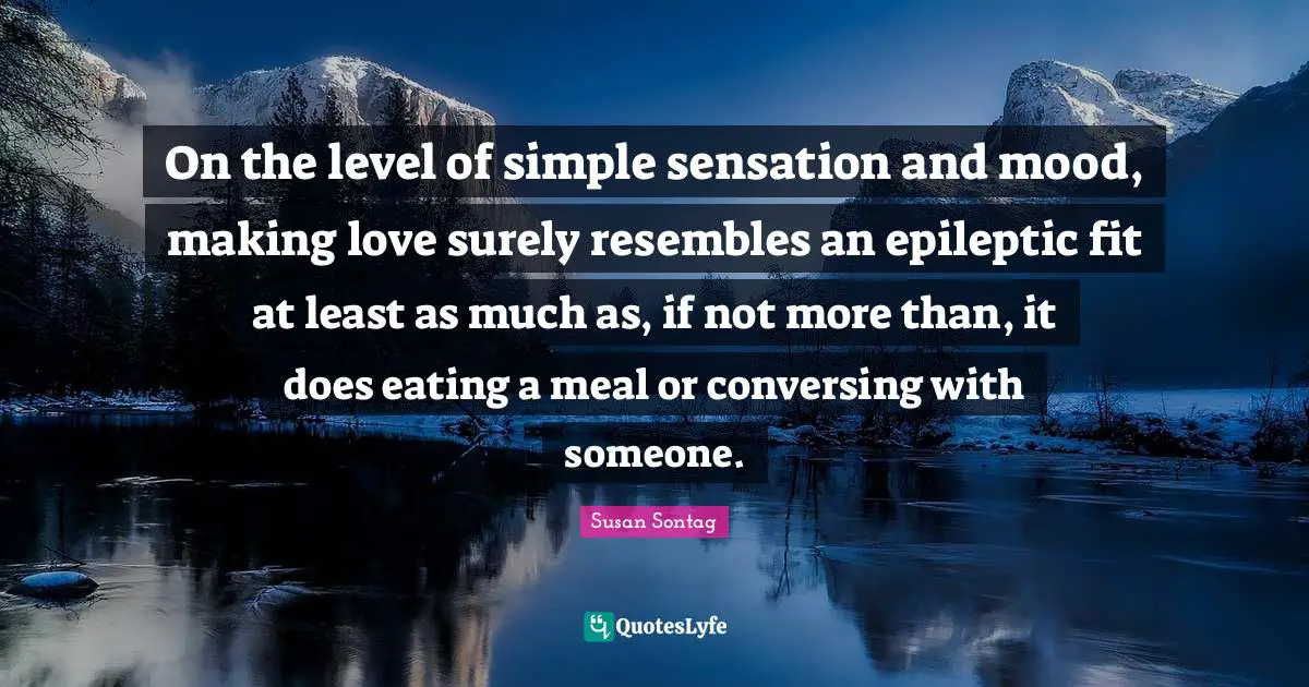 On the level of simple sensation and mood, making love surely resembles an epileptic fit at least as much as, if not more than, it does eating a meal or conversing with someone.
