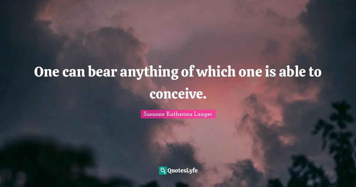 One can bear anything of which one is able to conceive.