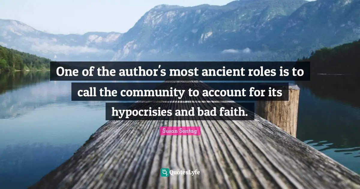 One of the author's most ancient roles is to call the community to account for its hypocrisies and bad faith.