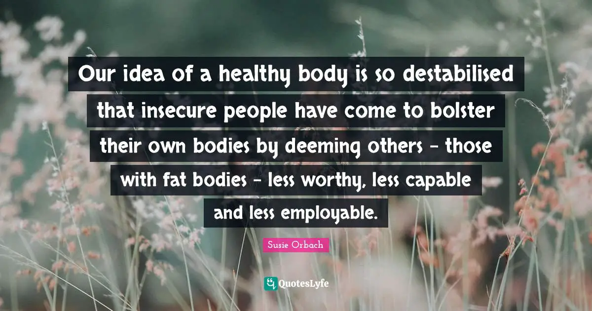 Our idea of a healthy body is so destabilised that insecure people have come to bolster their own bodies by deeming others - those with fat bodies - less worthy, less capable and less employable.