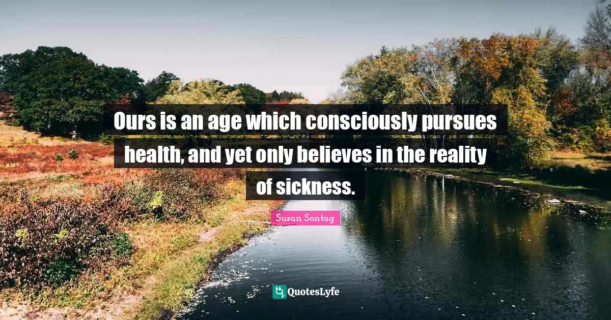 Ours is an age which consciously pursues health, and yet only believes in the reality of sickness.