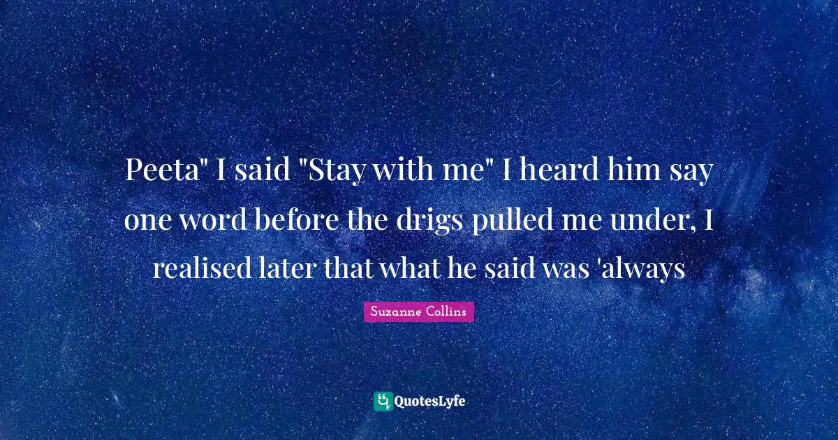 Peeta" I said "Stay with me" I heard him say one word before the drigs pulled me under, I realised later that what he said was 'always