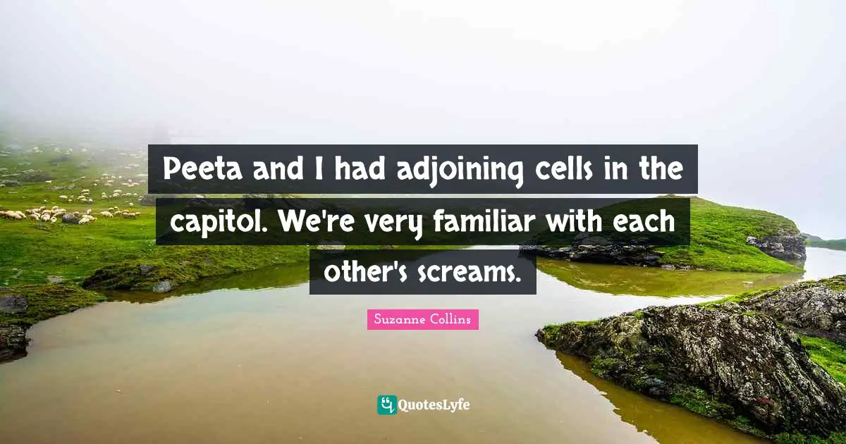 Peeta and I had adjoining cells in the capitol. We're very familiar with each other's screams.