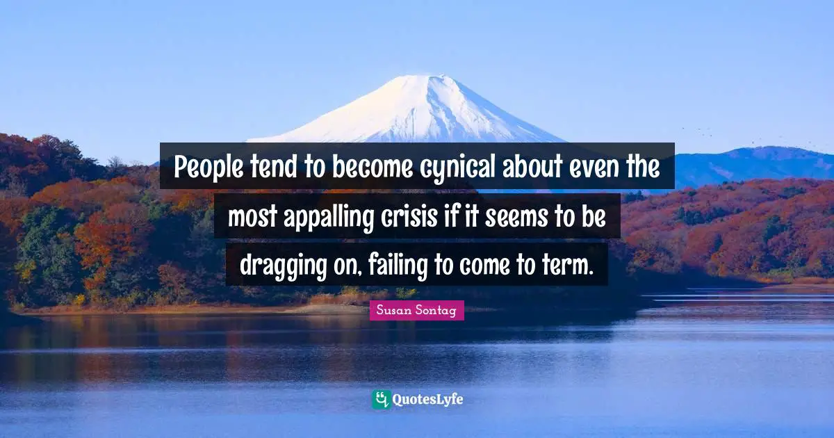 People tend to become cynical about even the most appalling crisis if it seems to be dragging on, failing to come to term.