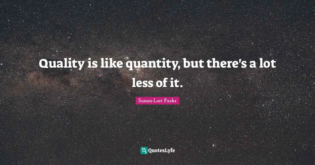 Quality is like quantity, but there's a lot less of it.