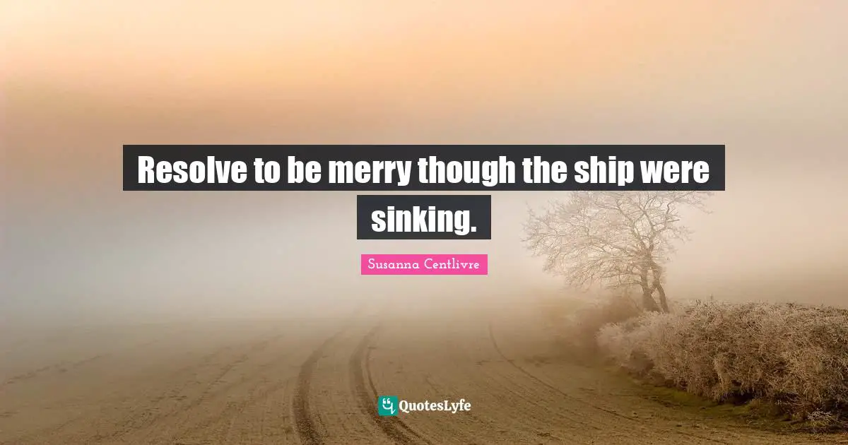 Resolve to be merry though the ship were sinking.