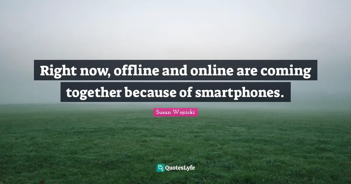 Right now, offline and online are coming together because of smartphones.