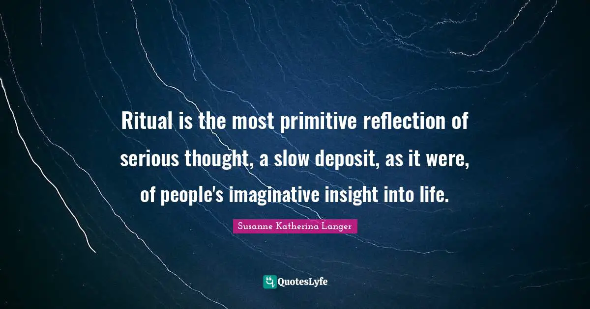 Ritual is the most primitive reflection of serious thought, a slow deposit, as it were, of people's imaginative insight into life.