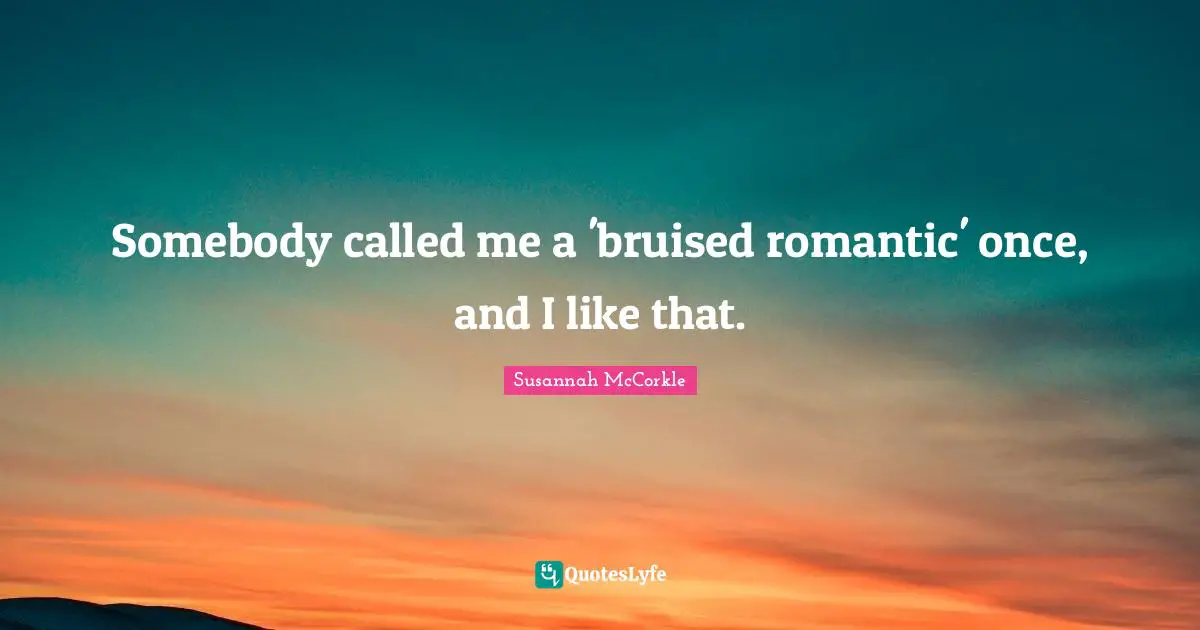 Somebody called me a 'bruised romantic' once, and I like that.