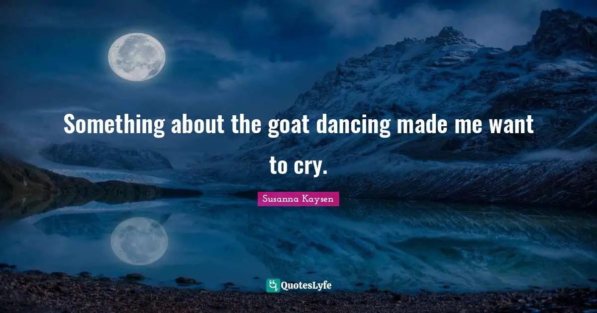 Susanna Kaysen Quotes: "Something about the goat dancing made me want to cry."