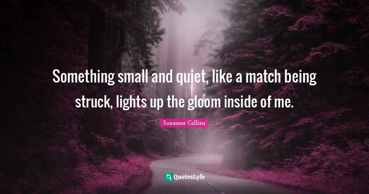 Something small and quiet, like a match being struck, lights up the gloom inside of me.