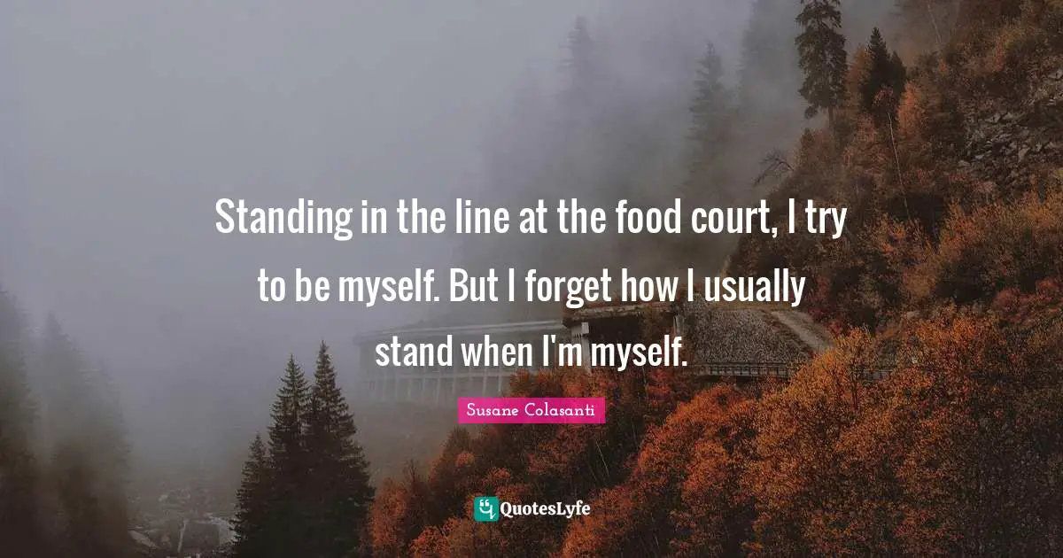 Standing in the line at the food court, I try to be myself. But I forget how I usually stand when I'm myself.