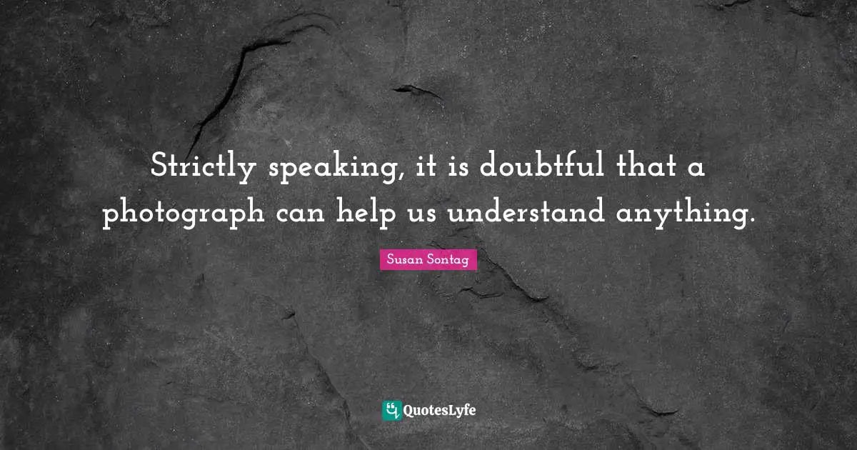 Strictly speaking, it is doubtful that a photograph can help us understand anything.