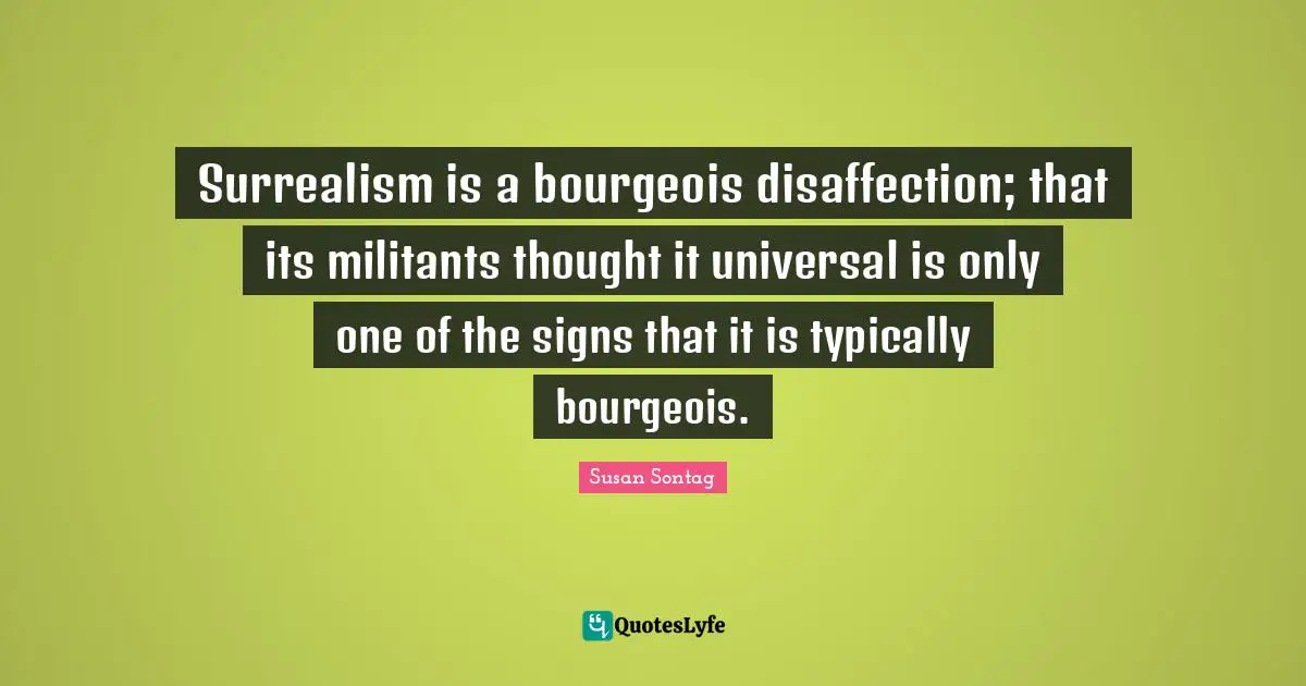 Surrealism is a bourgeois disaffection; that its militants thought it universal is only one of the signs that it is typically bourgeois.