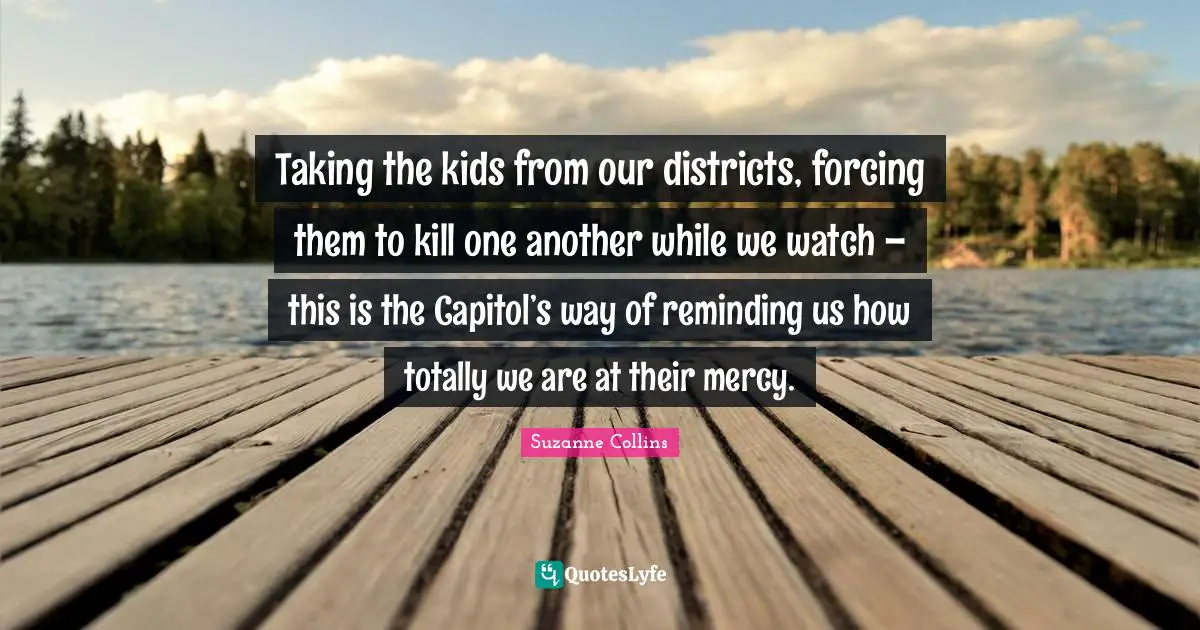 Reminding Quotes: "Taking the kids from our districts, forcing them to kill one another while we watch – this is the Capitol’s way of reminding us how totally we are at their mercy."