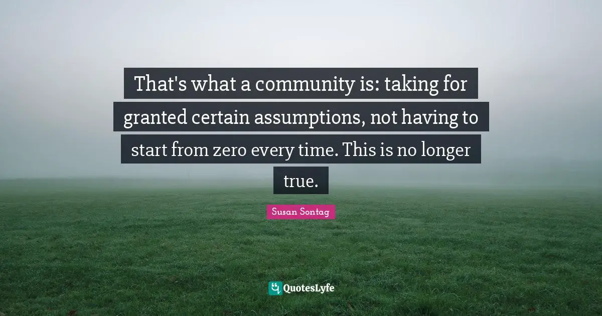 That's what a community is: taking for granted certain assumptions, not having to start from zero every time. This is no longer true.