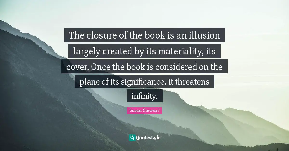 The closure of the book is an illusion largely created by its materiality, its cover. Once the book is considered on the plane of its significance, it threatens infinity.